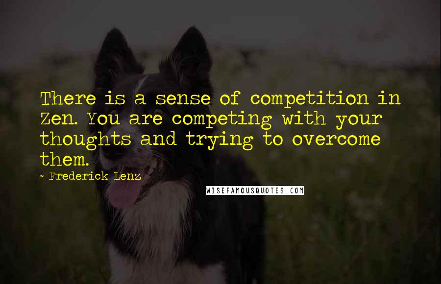 Frederick Lenz Quotes: There is a sense of competition in Zen. You are competing with your thoughts and trying to overcome them.