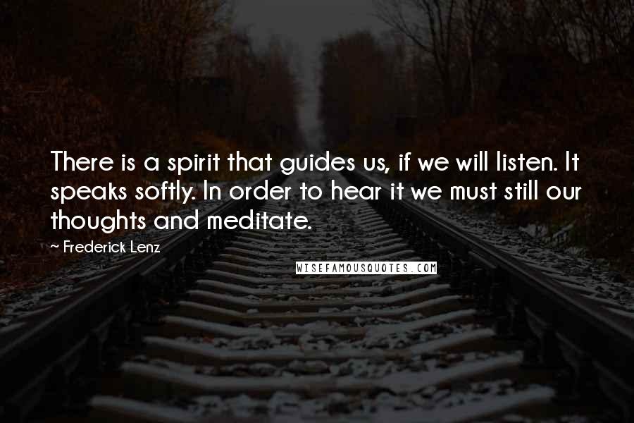 Frederick Lenz Quotes: There is a spirit that guides us, if we will listen. It speaks softly. In order to hear it we must still our thoughts and meditate.