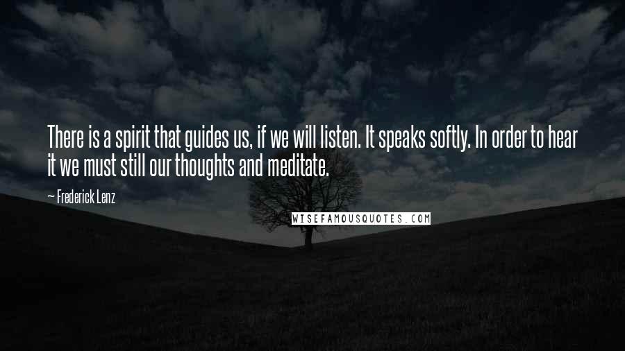 Frederick Lenz Quotes: There is a spirit that guides us, if we will listen. It speaks softly. In order to hear it we must still our thoughts and meditate.