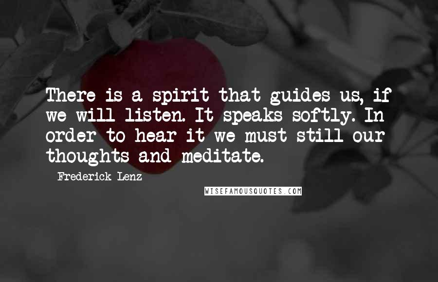 Frederick Lenz Quotes: There is a spirit that guides us, if we will listen. It speaks softly. In order to hear it we must still our thoughts and meditate.