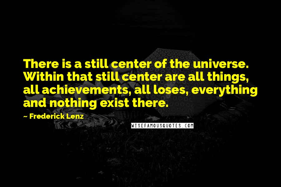 Frederick Lenz Quotes: There is a still center of the universe. Within that still center are all things, all achievements, all loses, everything and nothing exist there.