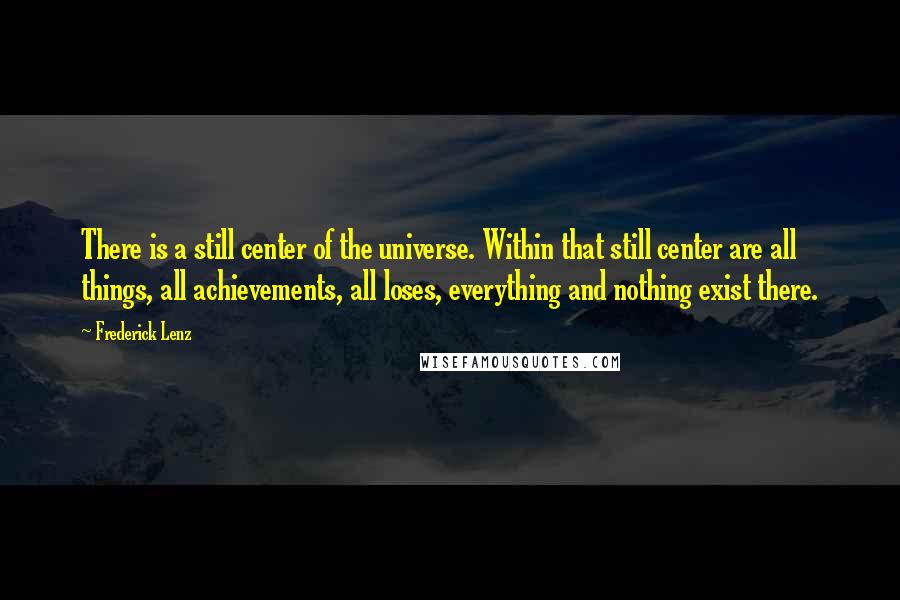 Frederick Lenz Quotes: There is a still center of the universe. Within that still center are all things, all achievements, all loses, everything and nothing exist there.