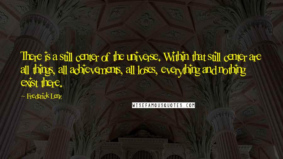 Frederick Lenz Quotes: There is a still center of the universe. Within that still center are all things, all achievements, all loses, everything and nothing exist there.