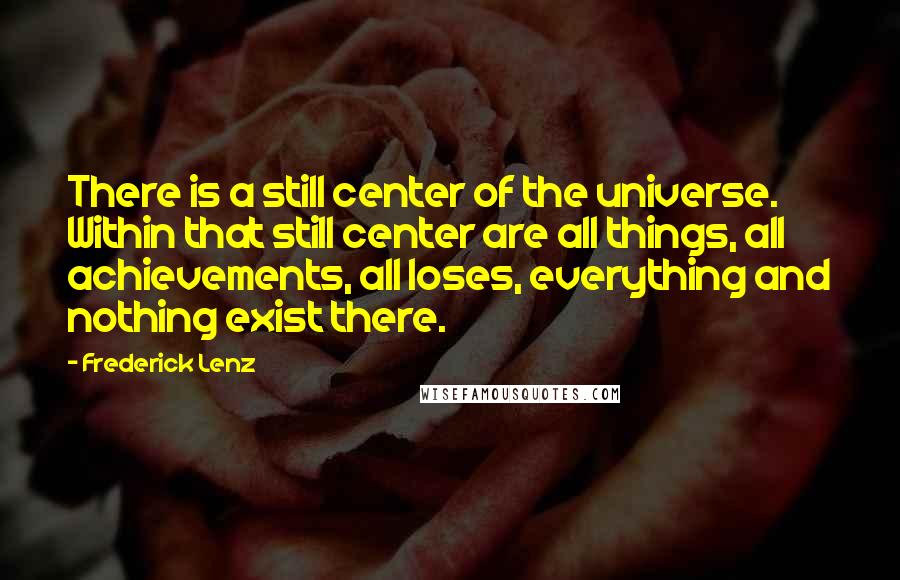 Frederick Lenz Quotes: There is a still center of the universe. Within that still center are all things, all achievements, all loses, everything and nothing exist there.