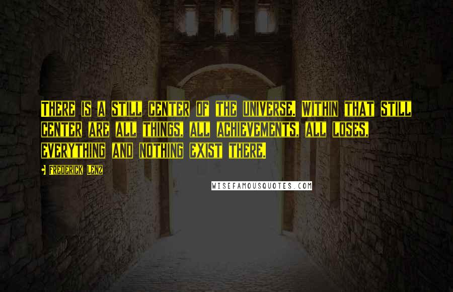 Frederick Lenz Quotes: There is a still center of the universe. Within that still center are all things, all achievements, all loses, everything and nothing exist there.