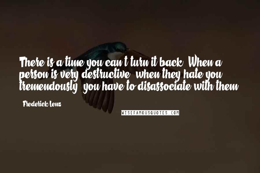 Frederick Lenz Quotes: There is a time you can't turn it back. When a person is very destructive, when they hate you tremendously, you have to disassociate with them.