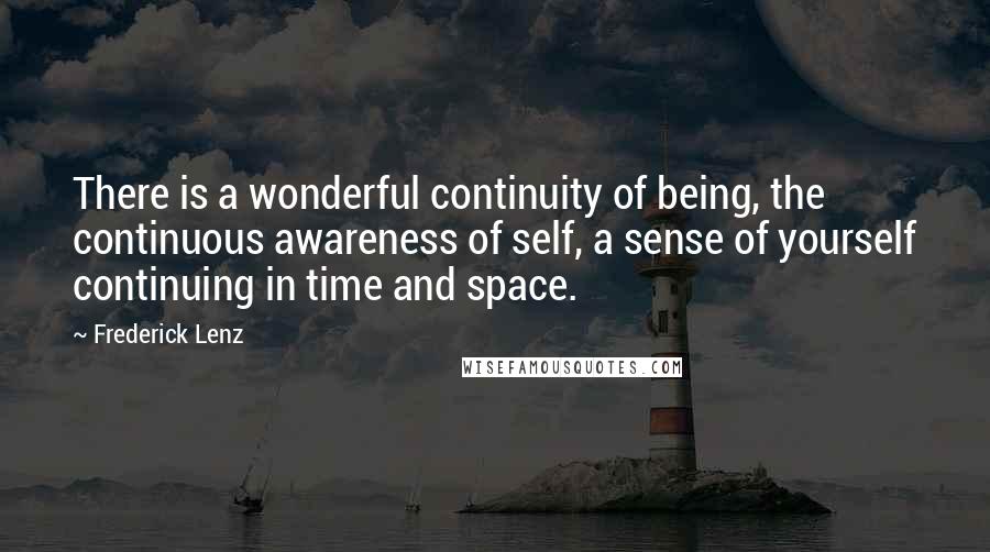 Frederick Lenz Quotes: There is a wonderful continuity of being, the continuous awareness of self, a sense of yourself continuing in time and space.