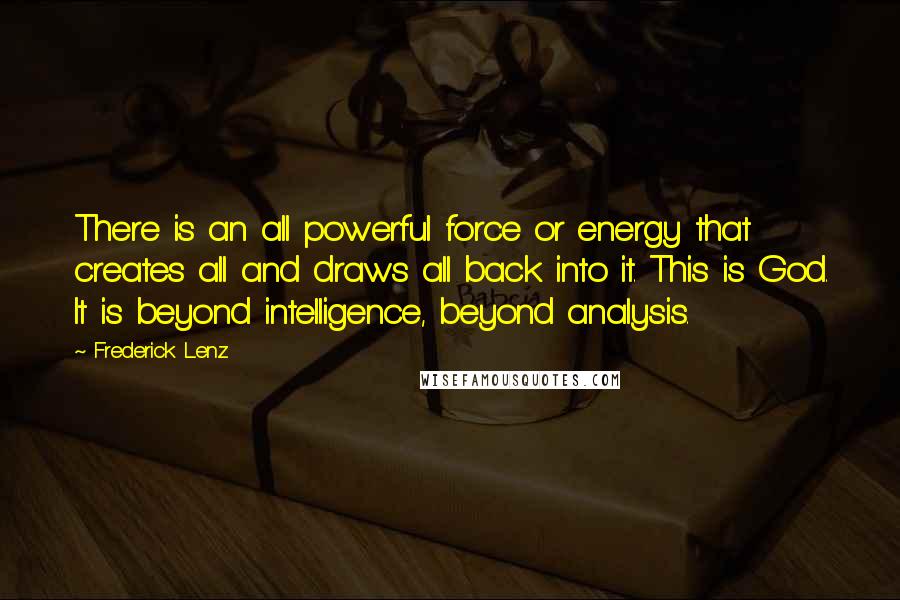 Frederick Lenz Quotes: There is an all powerful force or energy that creates all and draws all back into it. This is God. It is beyond intelligence, beyond analysis.