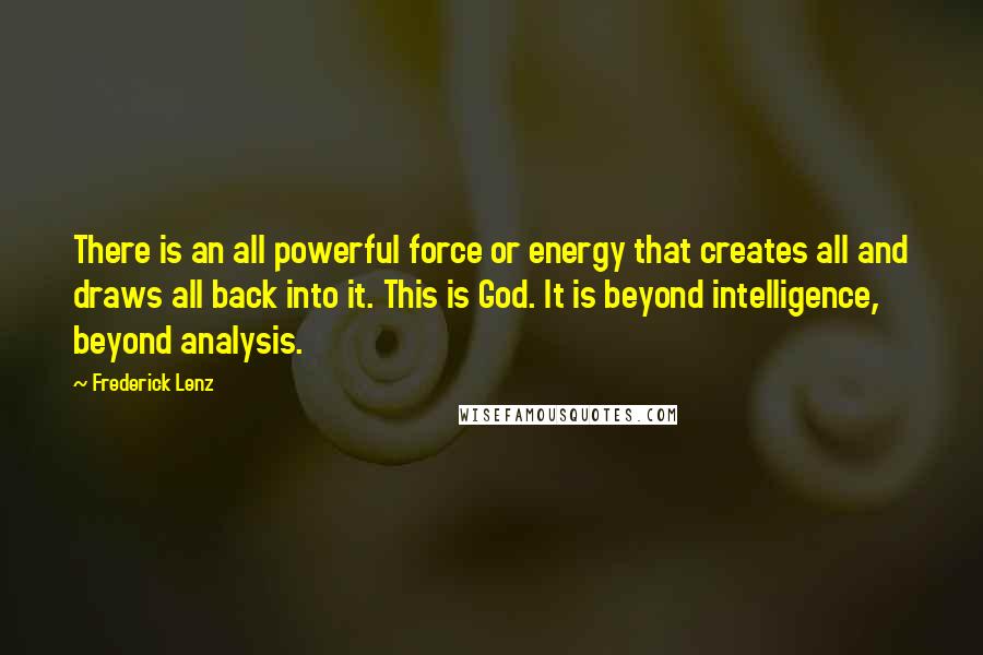 Frederick Lenz Quotes: There is an all powerful force or energy that creates all and draws all back into it. This is God. It is beyond intelligence, beyond analysis.