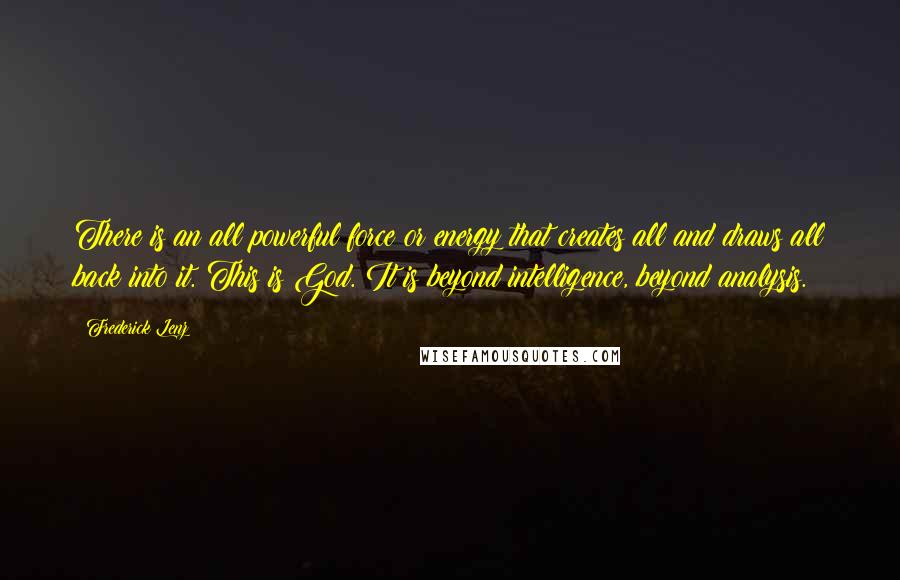 Frederick Lenz Quotes: There is an all powerful force or energy that creates all and draws all back into it. This is God. It is beyond intelligence, beyond analysis.