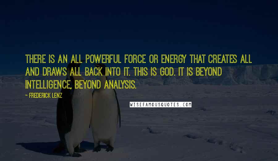 Frederick Lenz Quotes: There is an all powerful force or energy that creates all and draws all back into it. This is God. It is beyond intelligence, beyond analysis.