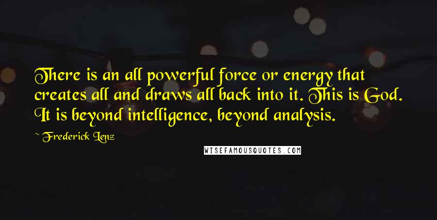 Frederick Lenz Quotes: There is an all powerful force or energy that creates all and draws all back into it. This is God. It is beyond intelligence, beyond analysis.