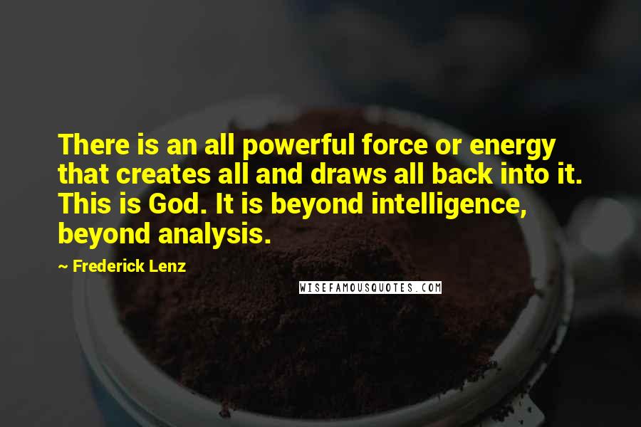 Frederick Lenz Quotes: There is an all powerful force or energy that creates all and draws all back into it. This is God. It is beyond intelligence, beyond analysis.