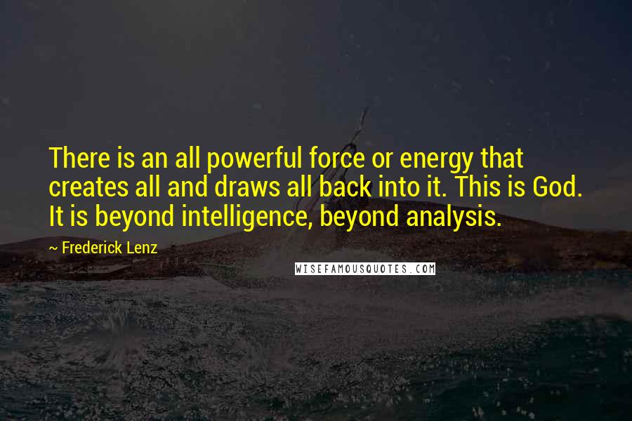 Frederick Lenz Quotes: There is an all powerful force or energy that creates all and draws all back into it. This is God. It is beyond intelligence, beyond analysis.