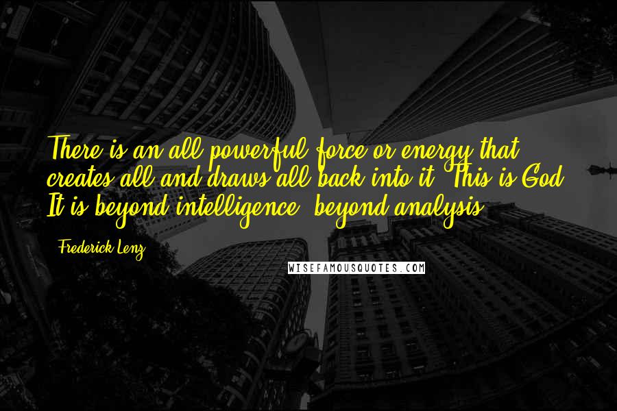 Frederick Lenz Quotes: There is an all powerful force or energy that creates all and draws all back into it. This is God. It is beyond intelligence, beyond analysis.