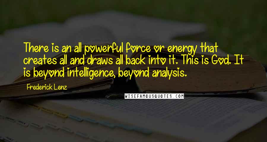 Frederick Lenz Quotes: There is an all powerful force or energy that creates all and draws all back into it. This is God. It is beyond intelligence, beyond analysis.