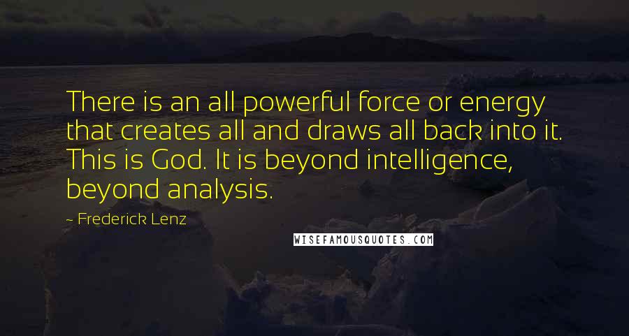 Frederick Lenz Quotes: There is an all powerful force or energy that creates all and draws all back into it. This is God. It is beyond intelligence, beyond analysis.