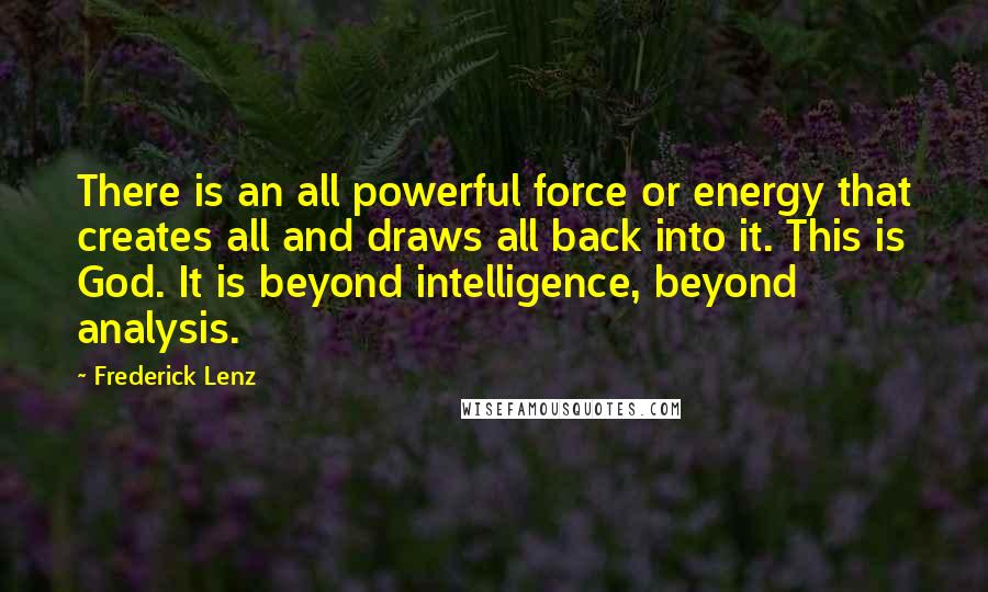 Frederick Lenz Quotes: There is an all powerful force or energy that creates all and draws all back into it. This is God. It is beyond intelligence, beyond analysis.