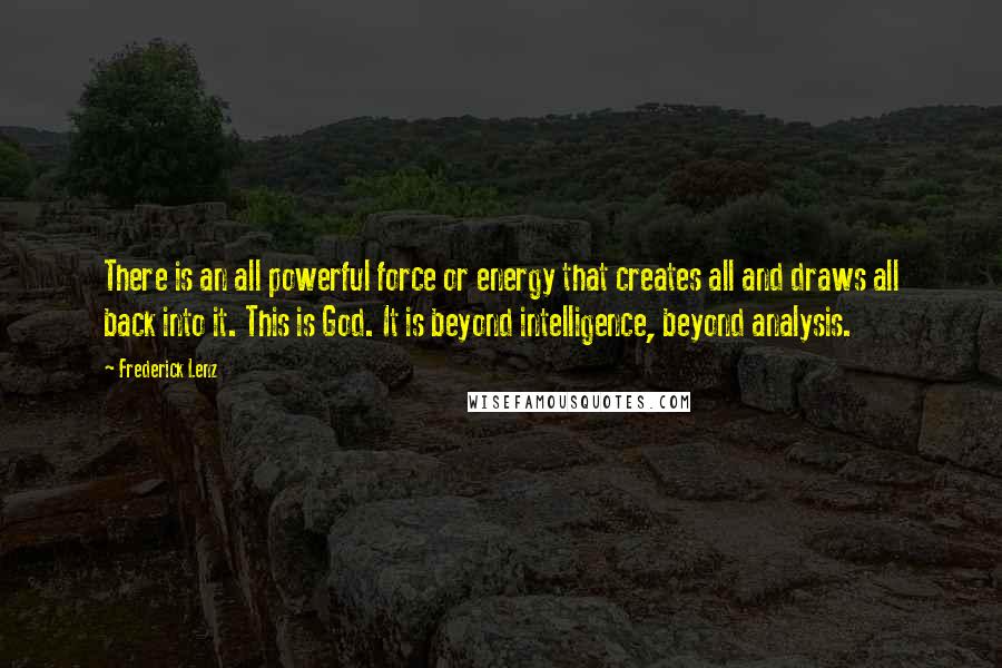 Frederick Lenz Quotes: There is an all powerful force or energy that creates all and draws all back into it. This is God. It is beyond intelligence, beyond analysis.