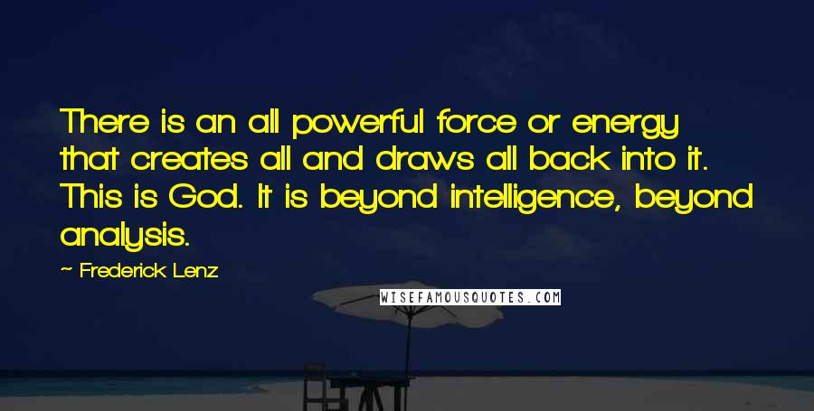 Frederick Lenz Quotes: There is an all powerful force or energy that creates all and draws all back into it. This is God. It is beyond intelligence, beyond analysis.