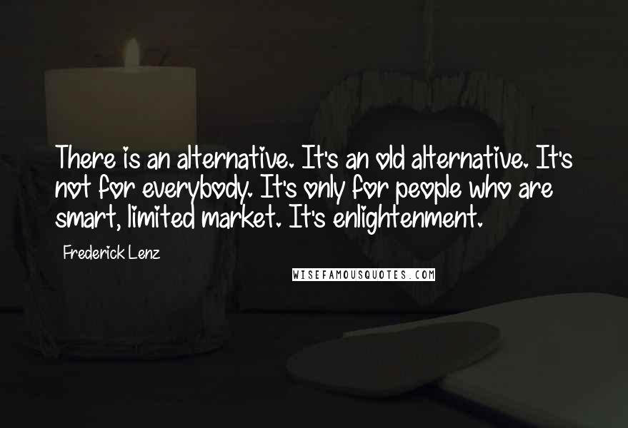 Frederick Lenz Quotes: There is an alternative. It's an old alternative. It's not for everybody. It's only for people who are smart, limited market. It's enlightenment.