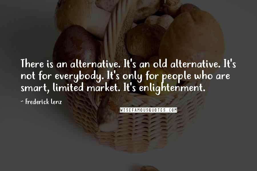 Frederick Lenz Quotes: There is an alternative. It's an old alternative. It's not for everybody. It's only for people who are smart, limited market. It's enlightenment.