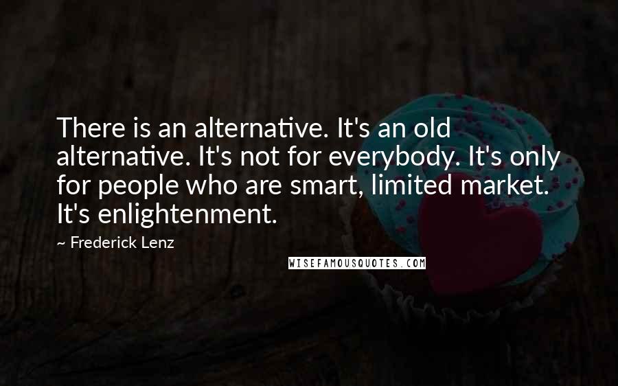 Frederick Lenz Quotes: There is an alternative. It's an old alternative. It's not for everybody. It's only for people who are smart, limited market. It's enlightenment.