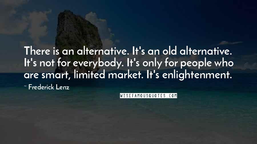 Frederick Lenz Quotes: There is an alternative. It's an old alternative. It's not for everybody. It's only for people who are smart, limited market. It's enlightenment.