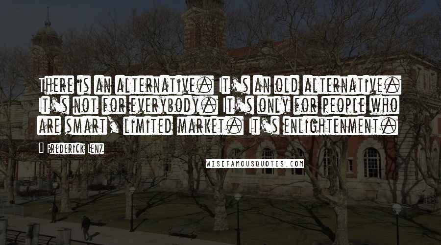 Frederick Lenz Quotes: There is an alternative. It's an old alternative. It's not for everybody. It's only for people who are smart, limited market. It's enlightenment.