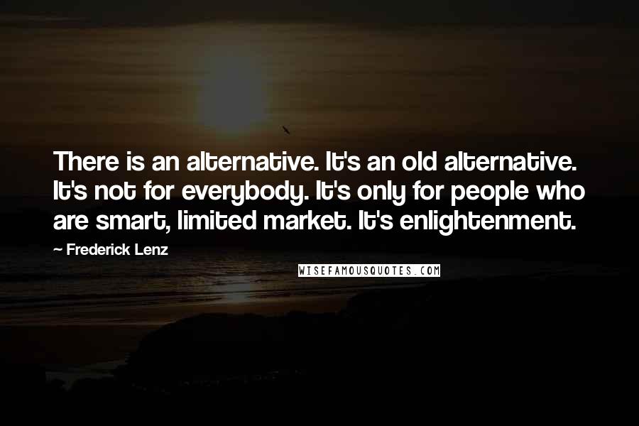 Frederick Lenz Quotes: There is an alternative. It's an old alternative. It's not for everybody. It's only for people who are smart, limited market. It's enlightenment.