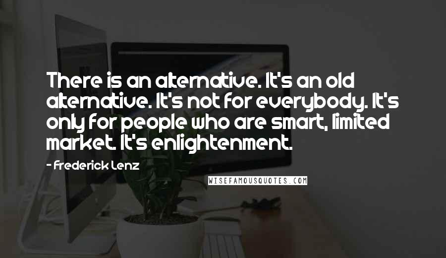 Frederick Lenz Quotes: There is an alternative. It's an old alternative. It's not for everybody. It's only for people who are smart, limited market. It's enlightenment.