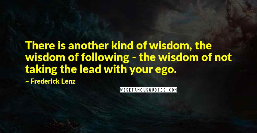 Frederick Lenz Quotes: There is another kind of wisdom, the wisdom of following - the wisdom of not taking the lead with your ego.
