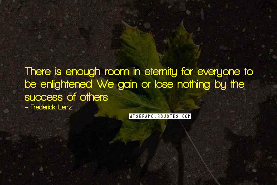 Frederick Lenz Quotes: There is enough room in eternity for everyone to be enlightened. We gain or lose nothing by the success of others.