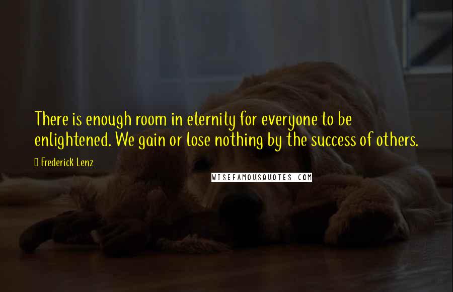 Frederick Lenz Quotes: There is enough room in eternity for everyone to be enlightened. We gain or lose nothing by the success of others.