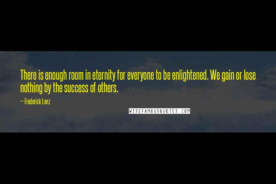 Frederick Lenz Quotes: There is enough room in eternity for everyone to be enlightened. We gain or lose nothing by the success of others.