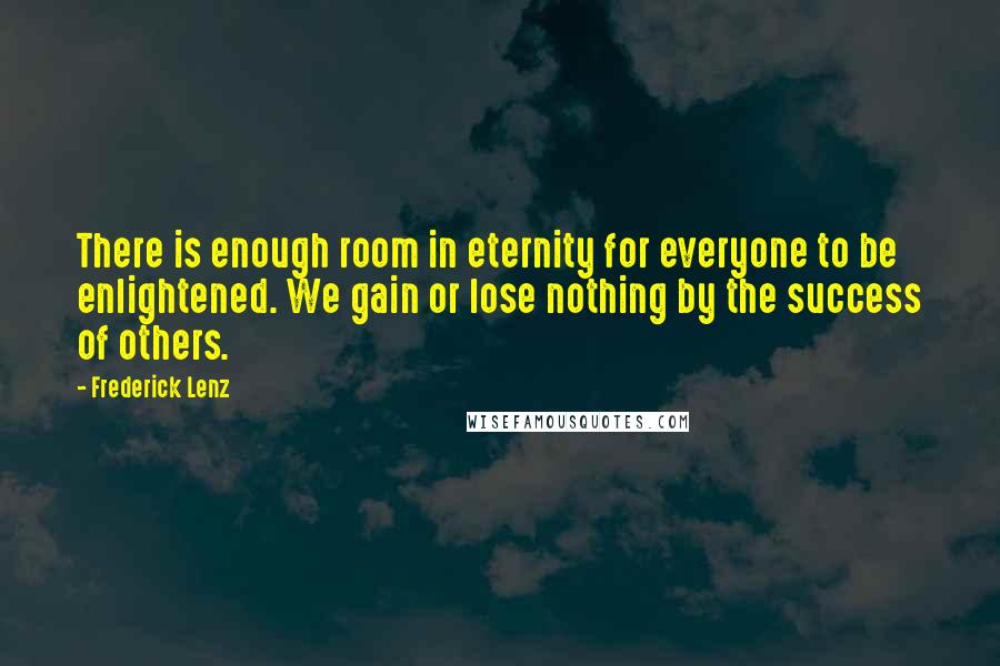 Frederick Lenz Quotes: There is enough room in eternity for everyone to be enlightened. We gain or lose nothing by the success of others.