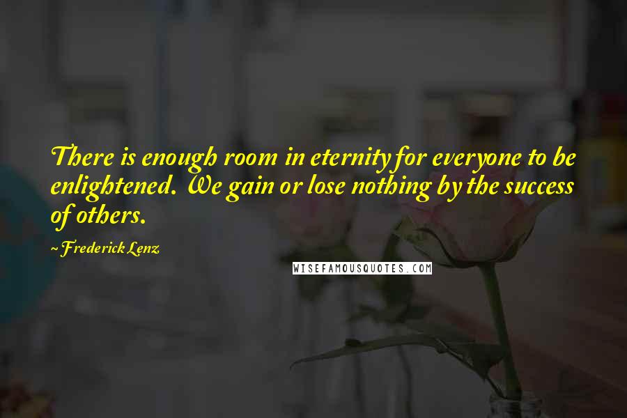 Frederick Lenz Quotes: There is enough room in eternity for everyone to be enlightened. We gain or lose nothing by the success of others.