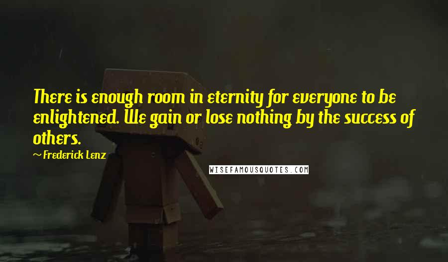 Frederick Lenz Quotes: There is enough room in eternity for everyone to be enlightened. We gain or lose nothing by the success of others.