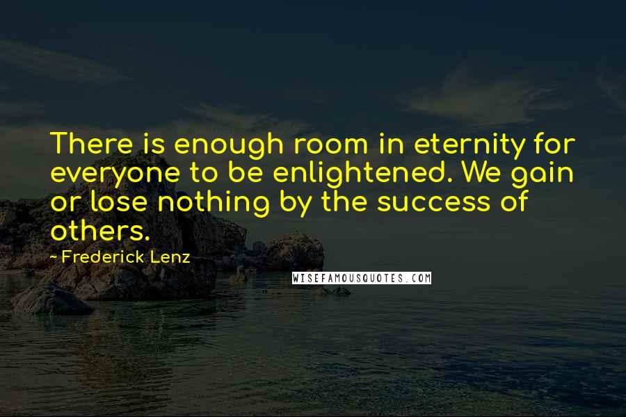 Frederick Lenz Quotes: There is enough room in eternity for everyone to be enlightened. We gain or lose nothing by the success of others.
