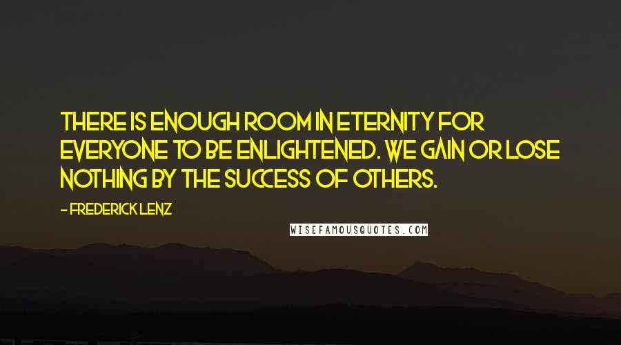 Frederick Lenz Quotes: There is enough room in eternity for everyone to be enlightened. We gain or lose nothing by the success of others.