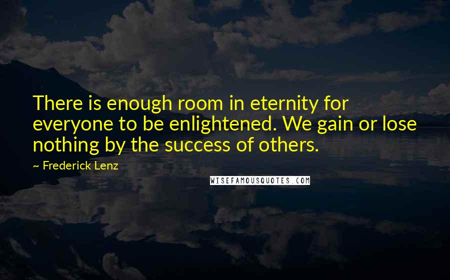 Frederick Lenz Quotes: There is enough room in eternity for everyone to be enlightened. We gain or lose nothing by the success of others.