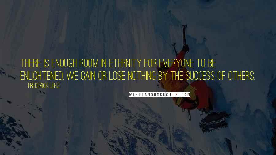 Frederick Lenz Quotes: There is enough room in eternity for everyone to be enlightened. We gain or lose nothing by the success of others.