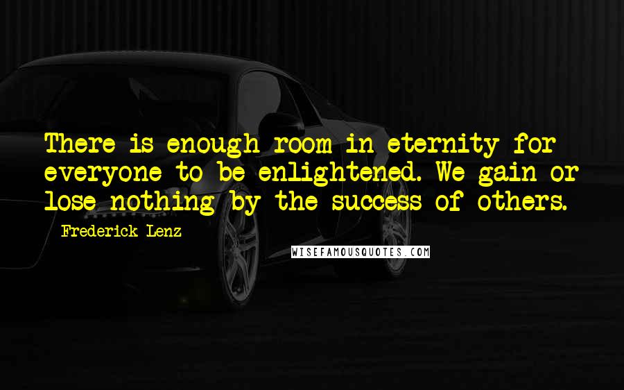 Frederick Lenz Quotes: There is enough room in eternity for everyone to be enlightened. We gain or lose nothing by the success of others.