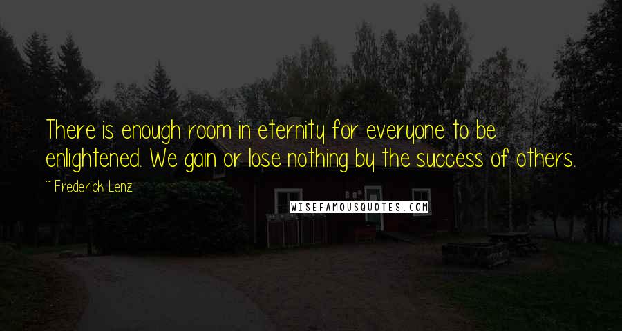 Frederick Lenz Quotes: There is enough room in eternity for everyone to be enlightened. We gain or lose nothing by the success of others.