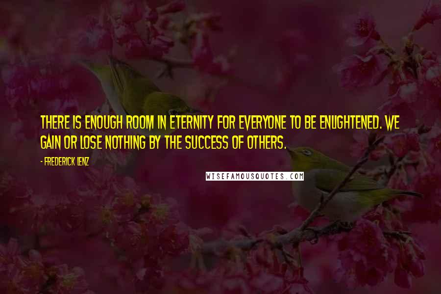 Frederick Lenz Quotes: There is enough room in eternity for everyone to be enlightened. We gain or lose nothing by the success of others.
