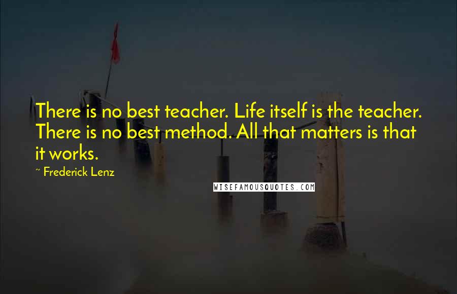 Frederick Lenz Quotes: There is no best teacher. Life itself is the teacher. There is no best method. All that matters is that it works.