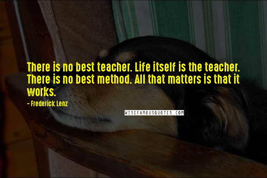 Frederick Lenz Quotes: There is no best teacher. Life itself is the teacher. There is no best method. All that matters is that it works.