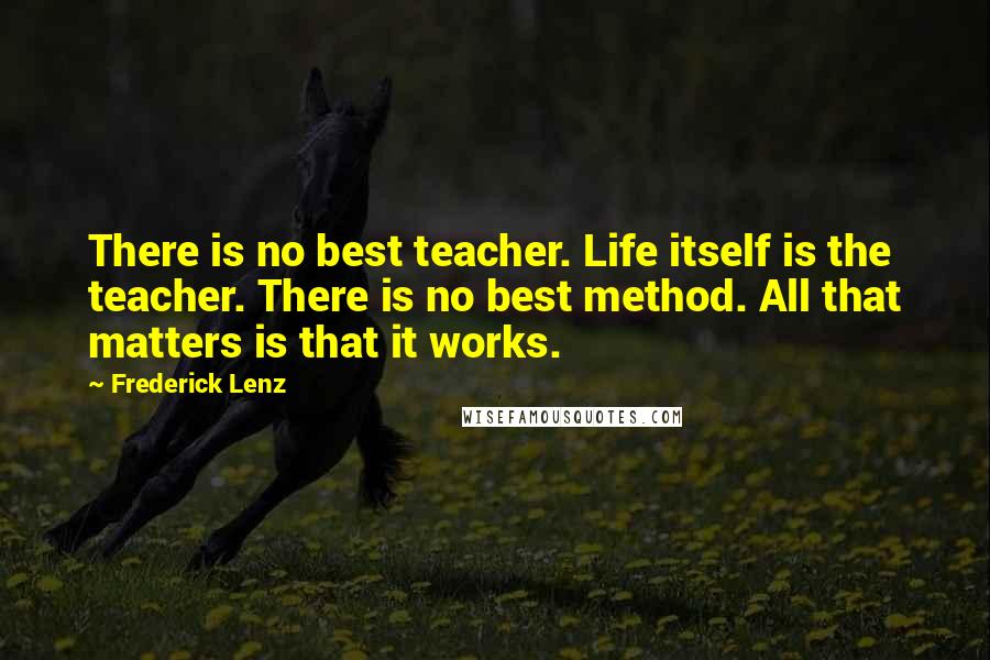 Frederick Lenz Quotes: There is no best teacher. Life itself is the teacher. There is no best method. All that matters is that it works.