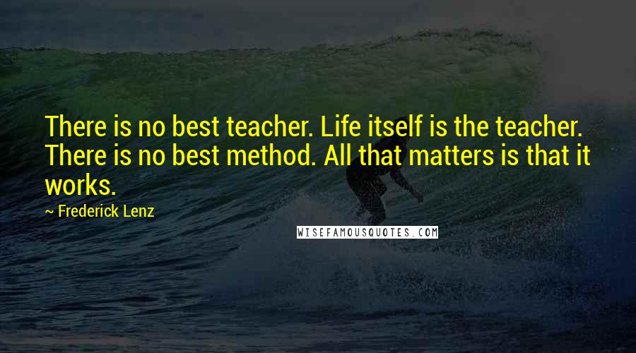 Frederick Lenz Quotes: There is no best teacher. Life itself is the teacher. There is no best method. All that matters is that it works.