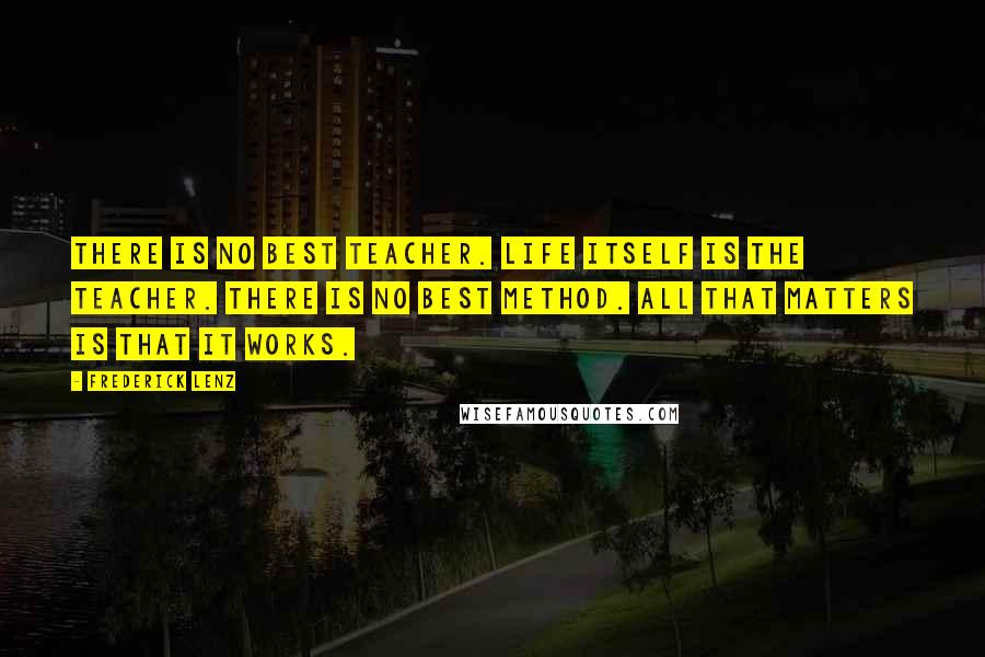 Frederick Lenz Quotes: There is no best teacher. Life itself is the teacher. There is no best method. All that matters is that it works.